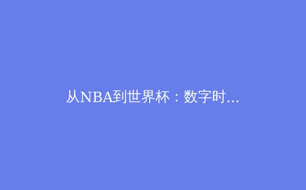 从NBA到世界杯：数字时代体育产业的变革与突围之路