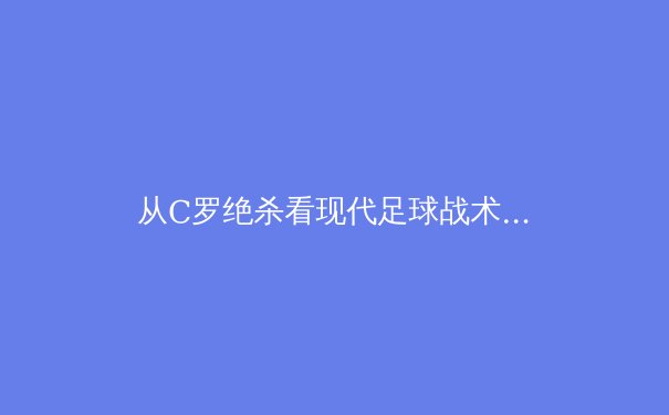 从C罗绝杀看现代足球战术体系的演变与革新